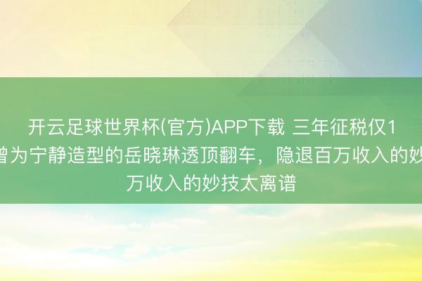开云足球世界杯(官方)APP下载 三年征税仅1100元？曾为宁静造型的岳晓琳透顶翻车，隐退百万收入的妙技太离谱