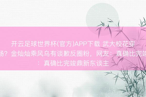 开云足球世界杯(官方)APP下载 武大校花穿婚纱惊艳全场？金灿灿乘风乌有谈歉反圈粉，网友：真确比完竣鼎新东谈主