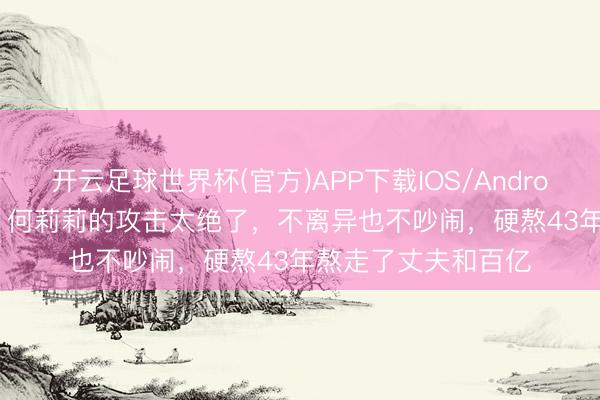 开云足球世界杯(官方)APP下载IOS/Android通用版/手机app 何莉莉的攻击太绝了，不离异也不吵闹，硬熬43年熬走了丈夫和百亿