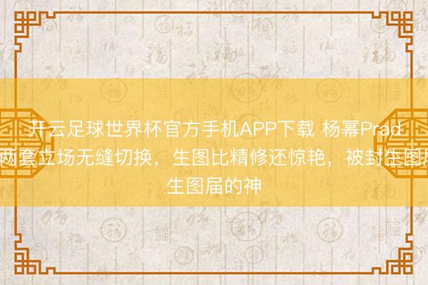 开云足球世界杯官方手机APP下载 杨幂Prada行为两套立场无缝切换,生图比精修还惊艳,被封生图届的神