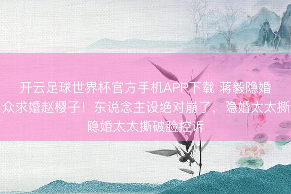开云足球世界杯官方手机APP下载 蒋毅隐婚生子却当众求婚赵樱子！东说念主设绝对崩了，隐婚太太撕破脸控诉