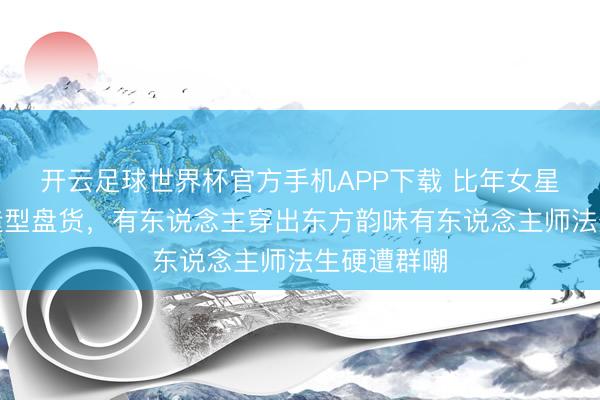 开云足球世界杯官方手机APP下载 比年女星红毯国风造型盘货，有东说念主穿出东方韵味有东说念主师法生硬遭群嘲