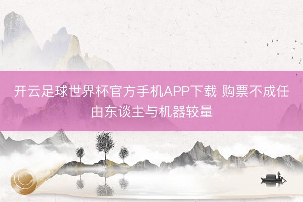 开云足球世界杯官方手机APP下载 购票不成任由东谈主与机器较量
