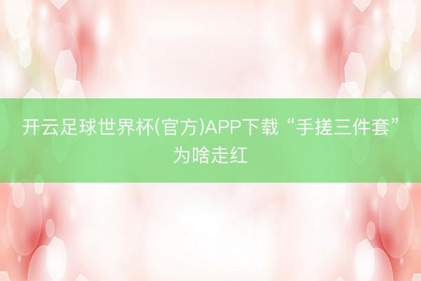 开云足球世界杯(官方)APP下载 “手搓三件套”为啥走红