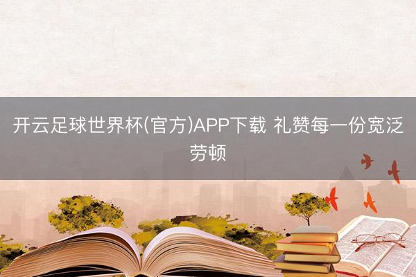 开云足球世界杯(官方)APP下载 礼赞每一份宽泛劳顿