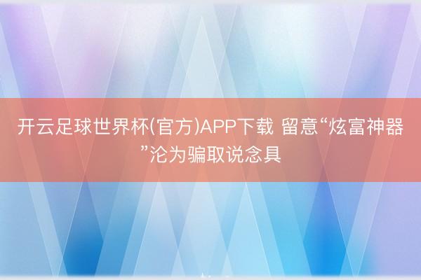 开云足球世界杯(官方)APP下载 留意“炫富神器”沦为骗取说念具