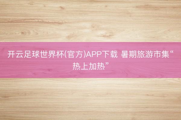 开云足球世界杯(官方)APP下载 暑期旅游市集“热上加热”