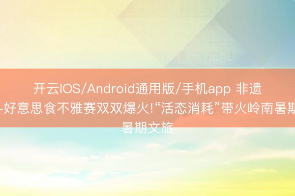 开云IOS/Android通用版/手机app 非遗夜游+好意思食不雅赛双双爆火!“活态消耗”带火岭南暑期文旅