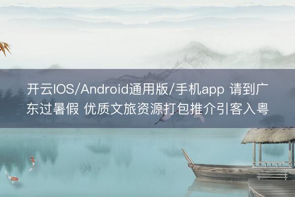 开云IOS/Android通用版/手机app 请到广东过暑假 优质文旅资源打包推介引客入粤