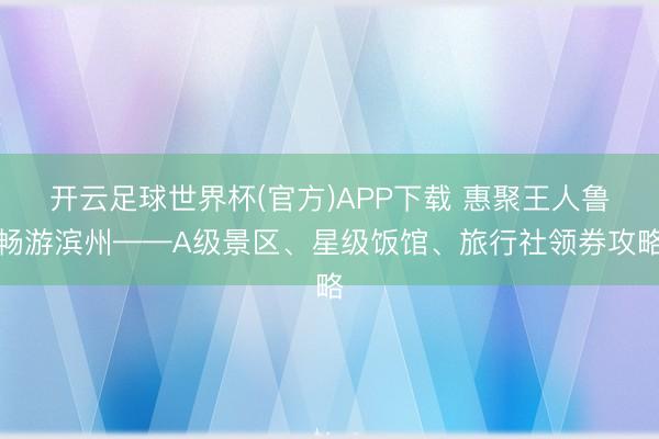 开云足球世界杯(官方)APP下载 惠聚王人鲁畅游滨州——A级景区、星级饭馆、旅行社领券攻略
