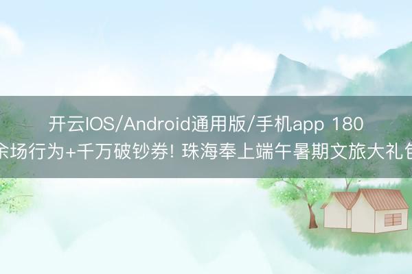 开云IOS/Android通用版/手机app 180余场行为+千万破钞券! 珠海奉上端午暑期文旅大礼包