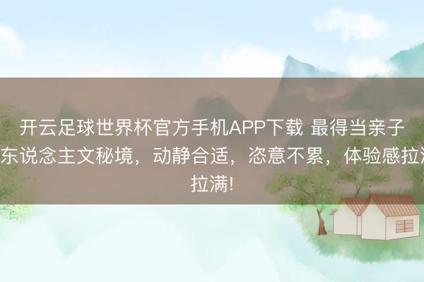 开云足球世界杯官方手机APP下载 最得当亲子的东说念主文秘境，动静合适，恣意不累，体验感拉满!