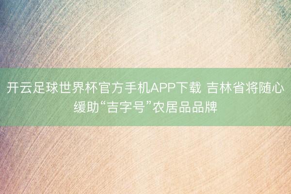 开云足球世界杯官方手机APP下载 吉林省将随心缓助“吉字号”农居品品牌