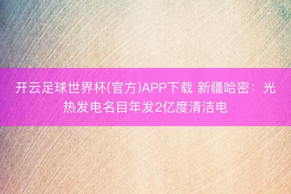 开云足球世界杯(官方)APP下载 新疆哈密：光热发电名目年发2亿度清洁电