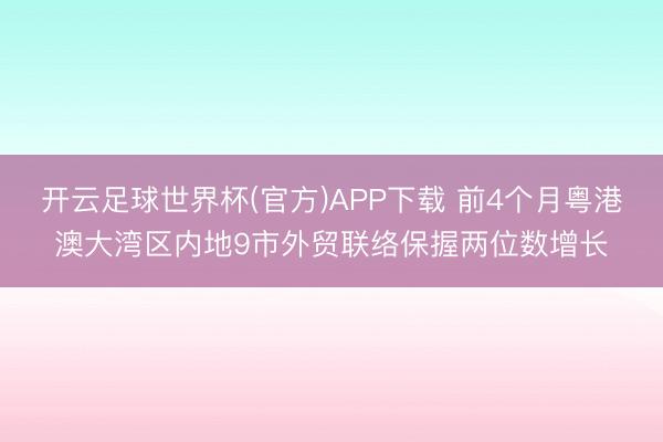 开云足球世界杯(官方)APP下载 前4个月粤港澳大湾区内地9市外贸联络保握两位数增长