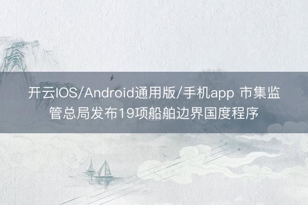 开云IOS/Android通用版/手机app 市集监管总局发布19项船舶边界国度程序