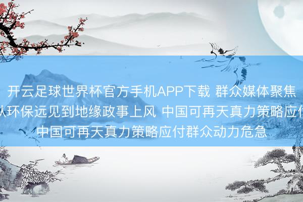 开云足球世界杯官方手机APP下载 群众媒体聚焦｜好意思媒：从环保远见到地缘政事上风 中国可再天真力策略应付群众动力危急