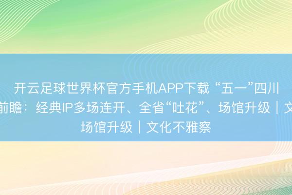 开云足球世界杯官方手机APP下载 “五一”四川献艺商场前瞻：经典IP多场连开、全省“吐花”、场馆升级｜文化不雅察