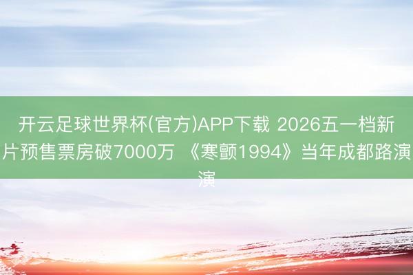 开云足球世界杯(官方)APP下载 2026五一档新片预售票房破7000万 《寒颤1994》当年成都路演