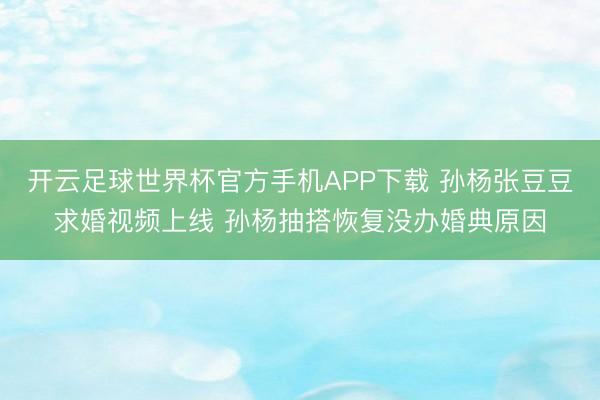 开云足球世界杯官方手机APP下载 孙杨张豆豆求婚视频上线 孙杨抽搭恢复没办婚典原因