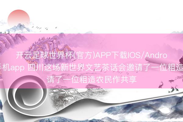 开云足球世界杯(官方)APP下载IOS/Android通用版/手机app 四川这场新世界文艺茶话会邀请了一位粗造农民作共享