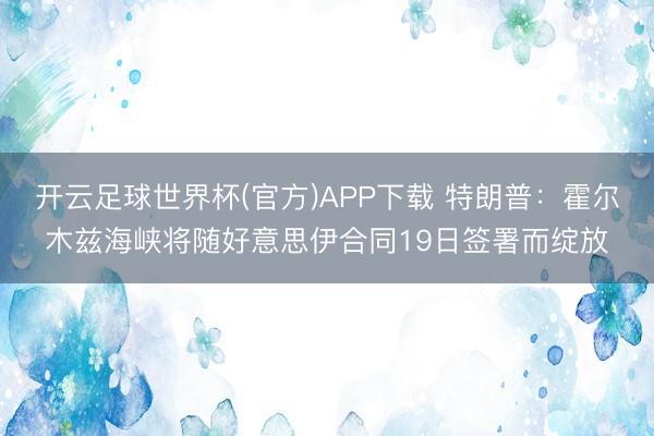 开云足球世界杯(官方)APP下载 特朗普：霍尔木兹海峡将随好意思伊合同19日签署而绽放