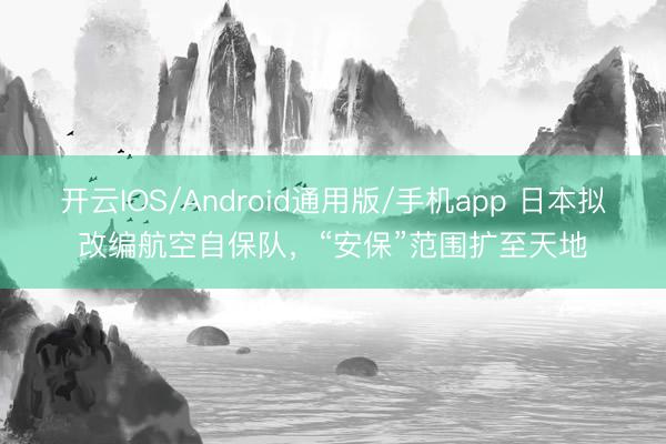 开云IOS/Android通用版/手机app 日本拟改编航空自保队，“安保”范围扩至天地