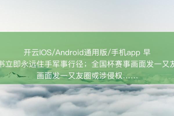 开云IOS/Android通用版/手机app 早读｜好意思伊文书立即永远住手军事行径；全国杯赛事画面发一又友圈或涉侵权……