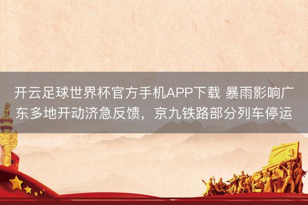 开云足球世界杯官方手机APP下载 暴雨影响广东多地开动济急反馈，京九铁路部分列车停运