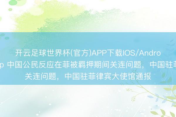 开云足球世界杯(官方)APP下载IOS/Android通用版/手机app 中国公民反应在菲被羁押期间关连问题,中国驻菲律宾大使馆通报