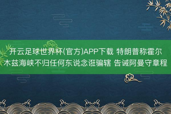 开云足球世界杯(官方)APP下载 特朗普称霍尔木兹海峡不归任何东说念诳骗辖 告诫阿曼守章程