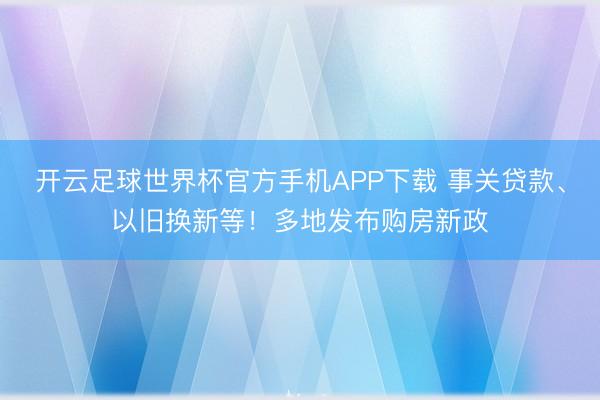 开云足球世界杯官方手机APP下载 事关贷款、以旧换新等！多地发布购房新政