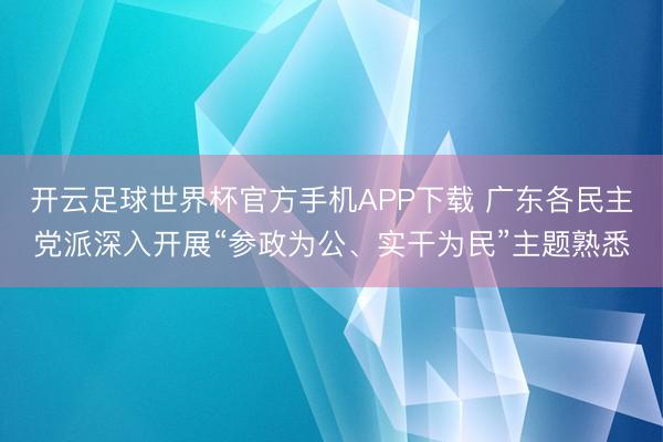 开云足球世界杯官方手机APP下载 广东各民主党派深入开展“参政为公、实干为民”主题熟悉