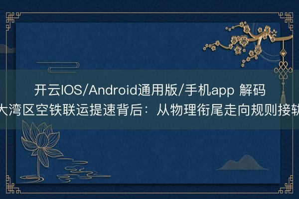开云IOS/Android通用版/手机app 解码大湾区空铁联运提速背后：从物理衔尾走向规则接轨
