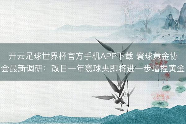 开云足球世界杯官方手机APP下载 寰球黄金协会最新调研：改日一年寰球央即将进一步增捏黄金