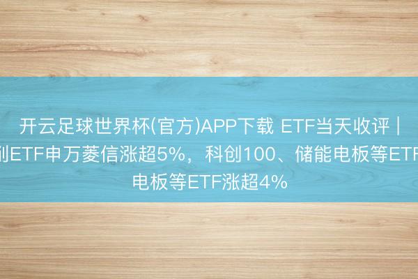 开云足球世界杯(官方)APP下载 ETF当天收评 | G60编削ETF申万菱信涨超5%，科创100、储能电板等ETF涨超4%
