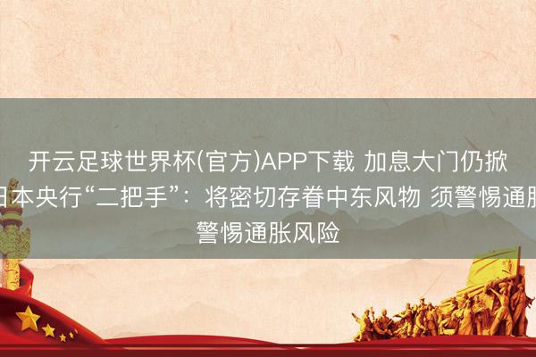 开云足球世界杯(官方)APP下载 加息大门仍掀开？日本央行“二把手”：将密切存眷中东风物 须警惕通胀风险