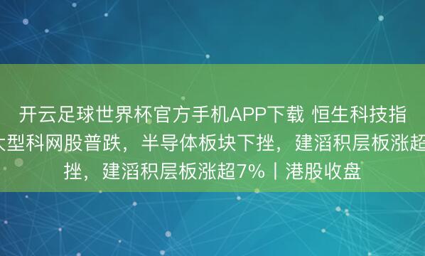 开云足球世界杯官方手机APP下载 恒生科技指数跌2.24%，大型科网股普跌，半导体板块下挫，建滔积层板涨超7%丨港股收盘