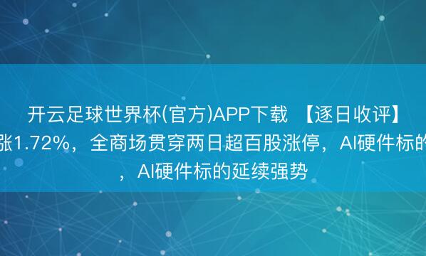 开云足球世界杯(官方)APP下载 【逐日收评】创业板指涨1.72%，全商场贯穿两日超百股涨停，AI硬件标的延续强势