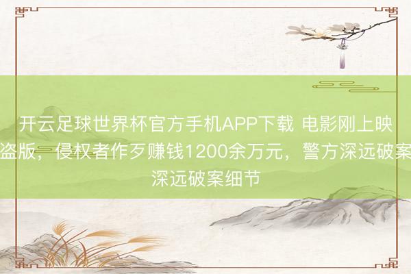 开云足球世界杯官方手机APP下载 电影刚上映就被盗版，侵权者作歹赚钱1200余万元，警方深远破案细节