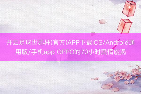 开云足球世界杯(官方)APP下载IOS/Android通用版/手机app OPPO的70小时舆情旋涡