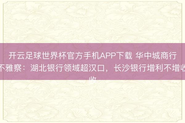 开云足球世界杯官方手机APP下载 华中城商行不雅察：湖北银行领域超汉口，长沙银行增利不增收