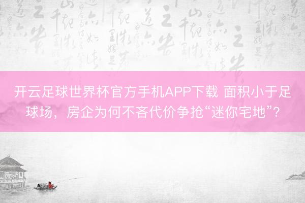 开云足球世界杯官方手机APP下载 面积小于足球场，房企为何不吝代价争抢“迷你宅地”？