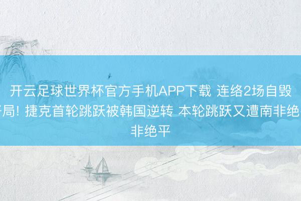 开云足球世界杯官方手机APP下载 连络2场自毁好局! 捷克首轮跳跃被韩国逆转 本轮跳跃又遭南非绝平