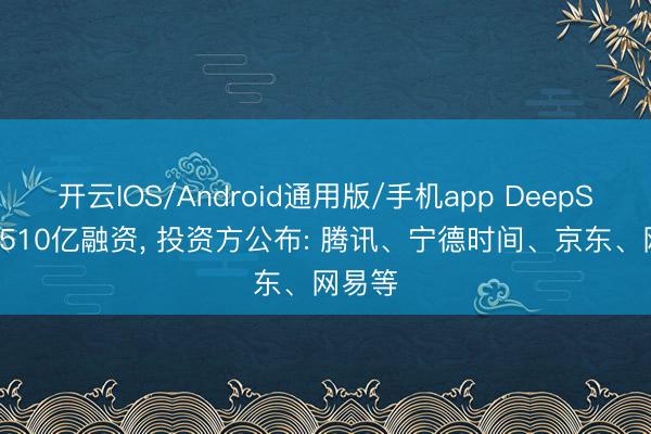 开云IOS/Android通用版/手机app DeepSeek获510亿融资， 投资方公布: 腾讯、宁德时间、京东、网易等