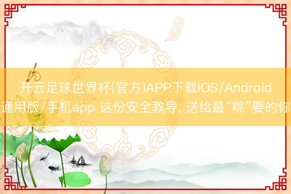 开云足球世界杯(官方)APP下载IOS/Android通用版/手机app 这份安全教导， 送给最“粽”要的你