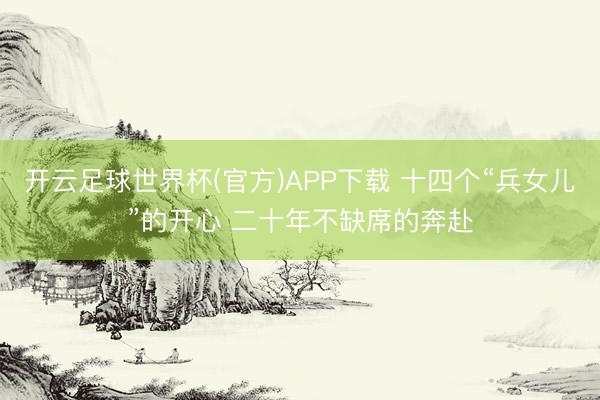 开云足球世界杯(官方)APP下载 十四个“兵女儿”的开心 二十年不缺席的奔赴