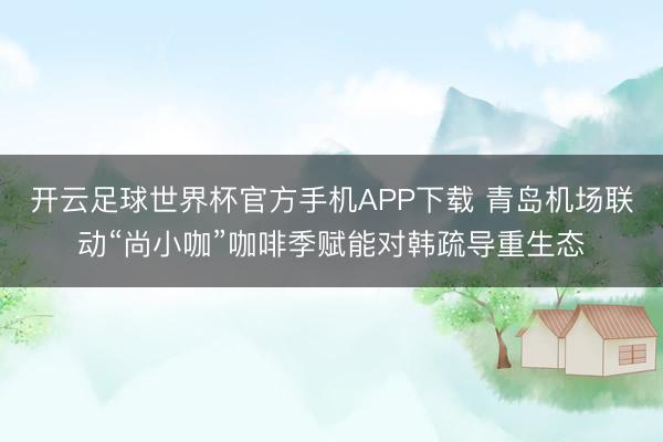 开云足球世界杯官方手机APP下载 青岛机场联动“尚小咖”咖啡季赋能对韩疏导重生态