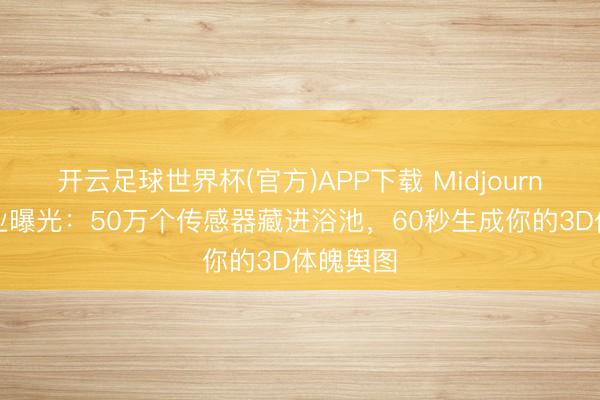 开云足球世界杯(官方)APP下载 Midjourney新副业曝光：50万个传感器藏进浴池，60秒生成你的3D体魄舆图