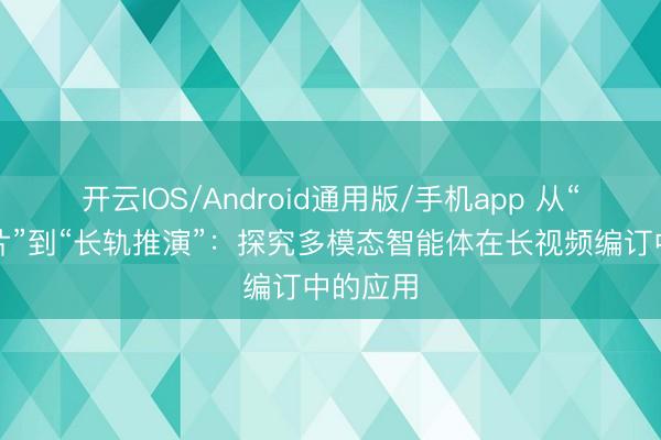 开云IOS/Android通用版/手机app 从“一句成片”到“长轨推演”:探究多模态智能体在长视频编订中的应用